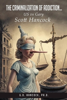 The Criminalization of Addiction: The US vs Gary Scott Hancock Case by Hancock, G. D'Anne