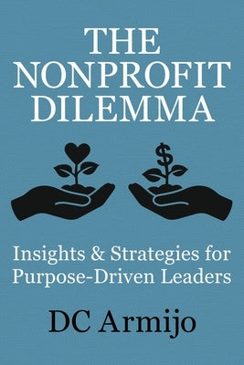 The Nonprofit Dilemma: Insights & Strategies for Purpose-Driven Leaders by Armijo, DC