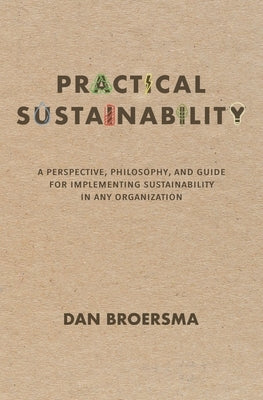 Practical Sustainability: A Perspective, Philosophy, and Guide for Implementing Sustainability in any Organization by Broersma, Dan