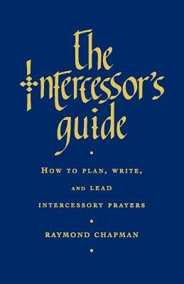 The Intercessor's Guide: How to Plan, Write and Lead Intercessory Prayers by Chapman, Raymond