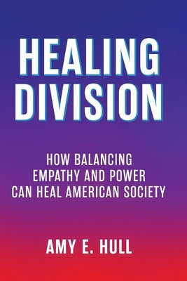 Healing Division: How Balancing Empathy and Power Can Heal American Society by Hull, Amy E. E.