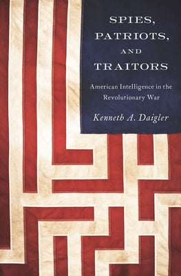 Spies, Patriots, and Traitors: American Intelligence in the Revolutionary War by Daigler, Kenneth A.