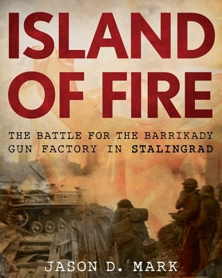 Island of Fire: The Battle for the Barrikady Gun Factory in Stalingrad by Mark, Jason D.