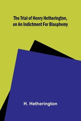 The Trial of Henry Hetherington, on an Indictment for Blasphemy by Hetherington, H.