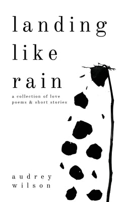 Landing Like Rain: A Collection of Love Poems & Short Stories by Wilson, Audrey