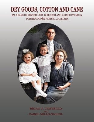 Dry Goods, Cotton and Cane: 250 Years of Jewish Life, Business and Agriculture in Pointe Coupée Parish, Louisiana by Costello, Brian J.