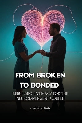From Broken to Bonded: Rebuilding Intimacy for the Neurodivergent Couple by Hintz, Jessica