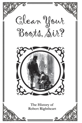 Clean Your Boots, Sir? Or, The History of Robert Rightheart by Unknown, Author