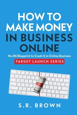 How To Make Money In Business Online: The Best No-BS Guide in Entrepreneurship Books, Starting a Business, Small Business Ideas - How to Make Money On by Brown, S. R.