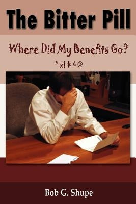 The Bitter Pill: Where Did My Benefits Go? by Shupe, Bob G.