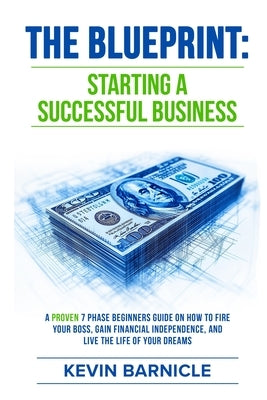 The Blueprint: Starting a Successful Business: A Proven 7-Phase Guide to Firing Your Boss, Gaining Financial Independence, and Living the Life of Your by Barnicle, Kevin