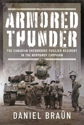 Armored Thunder: The Canadian Sherbrooke Fusilier Regiment in the Normandy Campaign by Bra?n, Daniel