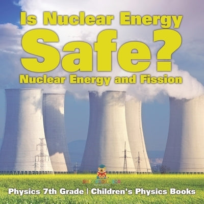 Is Nuclear Energy Safe? -Nuclear Energy and Fission - Physics 7th Grade Children's Physics Books by Baby Professor