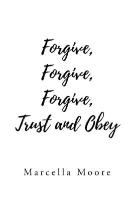 Forgive, Forgive, Forgive, Trust and Obey by Moore, Marcella