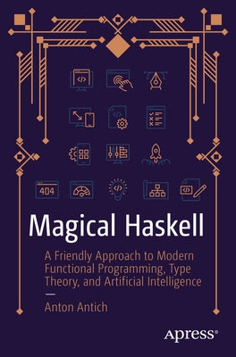 Magical Haskell: A Friendly Approach to Modern Functional Programming, Type Theory, and Artificial Intelligence by Antich, Anton