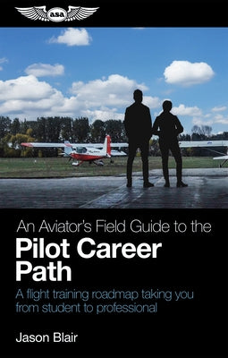 An Aviator's Field Guide to the Pilot Career Path: A Flight Training Roadmap Taking You from Student to Professional by Blair, Jason