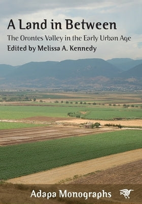 A Land in Between: The Orontes Valley in the Early Urban Age by Kennedy, Melissa A.