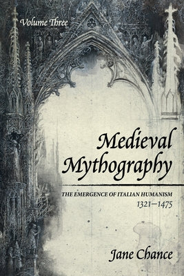 Medieval Mythography, Volume Three: The Emergence of Italian Humanism, 1321-1475 by Chance, Jane