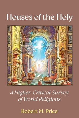 Houses of the Holy: A Higher-Critical Study of World Religions by Price, Robert M.