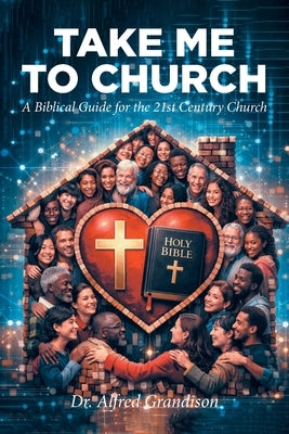 Take Me to Church: A Biblical Guide for the 21st Century Church by Grandison, Alfred