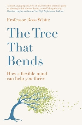 The Tree That Bends: How a Flexible Mind Can Help You Thrive by White, Ross G.