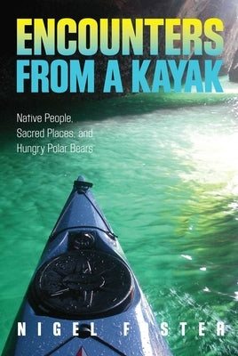 Encounters from a Kayak: Native People, Sacred Places, and Hungry Polar Bears by Foster, Nigel