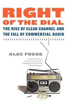 Right of the Dial: The Rise of Clear Channel and the Fall of Commercial Radio by Foege, Alec