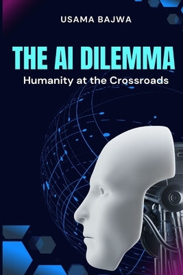 The Al Dilemma: Humanity at the Crossroads by Bajwa, Danish Ali