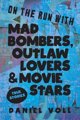 On the Run with Mad Bombers, Outlaw Lovers & Movie Stars: True Stories by Voll, Daniel