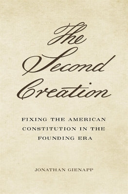 The Second Creation: Fixing the American Constitution in the Founding Era by Gienapp, Jonathan