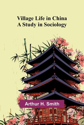 Village Life in China: A Study in Sociology by H. Smith, Arthur