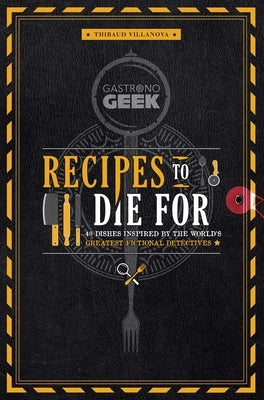 Gastronogeek: Recipes to Die for: 40 Dishes Inspired by the World's Greatest Fictional Detectives (Detective Cookbook; Mystery Cookbook) by Villanova, Thibaud