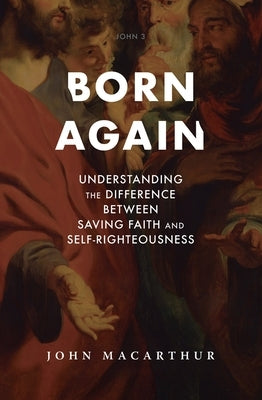 Born Again: Understanding the Difference Between Saving Faith and Self-Righteousness by MacArthur, John F.
