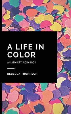 A Life In Color-An Anxiety Workbook: Proven CBT Skills and Mindfulness Techniques to Keep Always With You in an Emergency Situation. Overcome Anxiety, by Thompson, Rebecca
