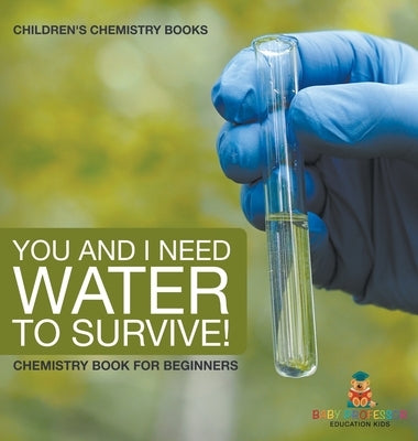 You and I Need Water to Survive! Chemistry Book for Beginners Children's Chemistry Books by Baby Professor
