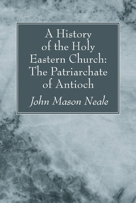 A History of the Holy Eastern Church: The Patriarchate of Antioch by Neale, John Mason