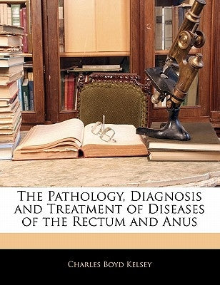 The Pathology, Diagnosis and Treatment of Diseases of the Rectum and Anus by Kelsey, Charles Boyd