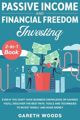 Passive Income and Financial Freedom Investing 2-in-1 Book: Even if you Don't Have Business Knowledge or Savings You'll Discover the Best Path, Tools by Woods, Gareth