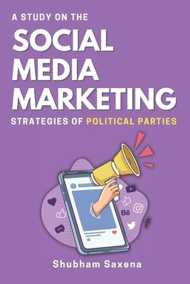 A Study on the Social Media Marketing Strategies of Political Parties by Saxena, Shubham