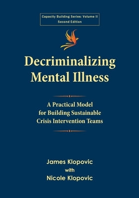 Decriminalizing Mental Illness: A Practical Model for Building Sustainable Crisis Intervention Teams by Klopovic, James