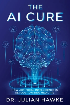 The AI Cure: How Artificial Intelligence is Revolutionizing Medicine by Hawke, Julian