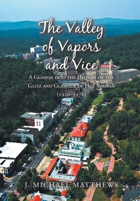 The Valley of Vapors and Vice: A Glimpse into the History of the Glitz and Glamour of Hot Springs (1920-1978) by Matthews, J. Michael