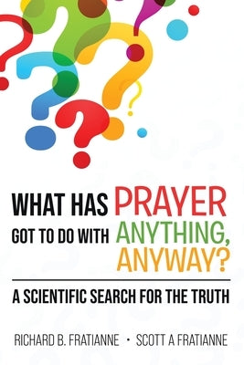 What Has Prayer Got To Do With Anything, Anyway?: A Scientific Search For The Truth by Fratianne, Richard B.