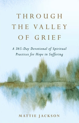 Through the Valley of Grief: A 365-Day Devotional of Spiritual Practices for Hope in Suffering by Jackson, Mattie