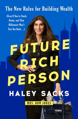 Future Rich Person: The New Rules for Building Wealth (Even If You're Stuck, Broke, and That Billionaire Won't Text You Back...) by Sacks, Haley