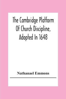 The Cambridge Platform Of Church Discipline, Adopted In 1648: And The Confession Of Faith Adopted In 1680 To Which Is Prefixed A Platform Of Ecclesias by Emmons, Nathanael