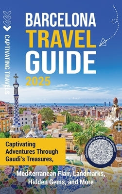 Barcelona Travel Guide: Captivating Adventures through Gaudi's Treasures, Mediterranean Flair, Landmarks, Hidden Gems, and More by Travels, Captivating