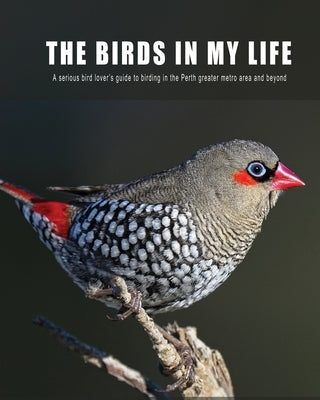 The Birds in My Life: A serious bird lover's guide to birding in the Perth greater metro and beyond by Schultz, Jim