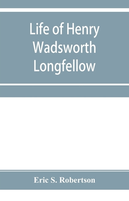 Life of Henry Wadsworth Longfellow by S. Robertson, Eric