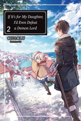 If It's for My Daughter, I'd Even Defeat a Demon Lord: Volume 2 (Light Novel) by Chirolu